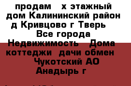 продам 2-х этажный дом,Калининский район,д.Кривцово(г.Тверь) - Все города Недвижимость » Дома, коттеджи, дачи обмен   . Чукотский АО,Анадырь г.